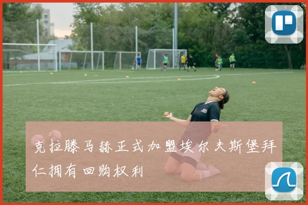 克拉滕马赫正式加盟埃尔夫斯堡拜仁拥有回购权利
