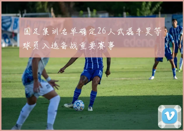 国足集训名单确定26人武磊李昊等球员入选备战重要赛事