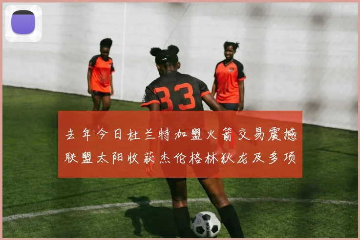 去年今日杜兰特加盟火箭交易震撼联盟太阳收获杰伦格林狄龙及多项选秀权