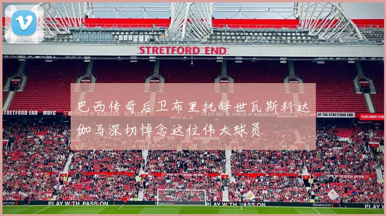 巴西传奇后卫布里托辞世瓦斯科达伽马深切悼念这位伟大球员