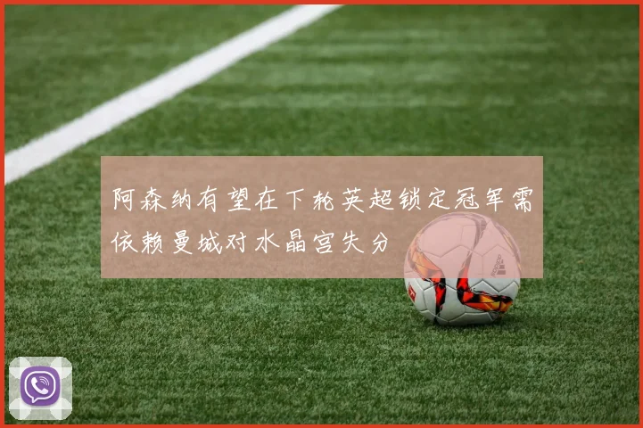 阿森纳有望在下轮英超锁定冠军需依赖曼城对水晶宫失分