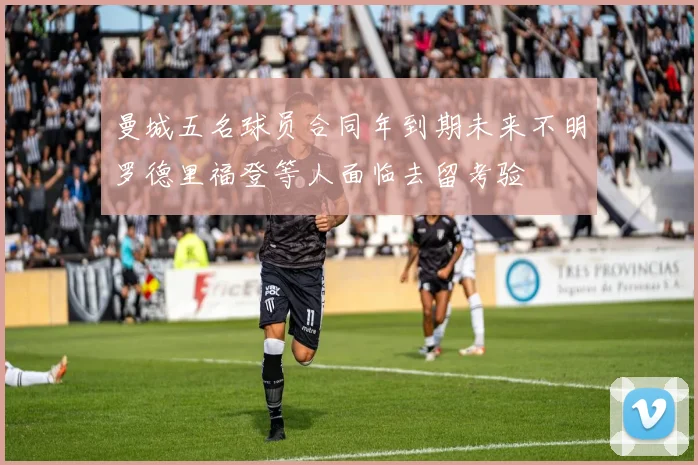 曼城五名球员合同年到期未来不明罗德里福登等人面临去留考验