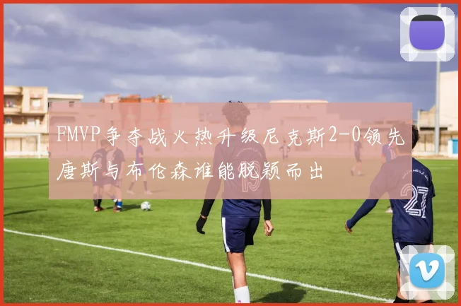 FMVP争夺战火热升级尼克斯2-0领先唐斯与布伦森谁能脱颖而出