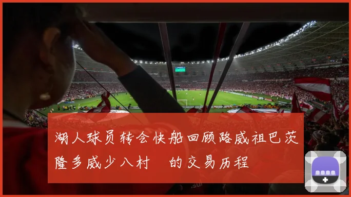 湖人球员转会快船回顾路威祖巴茨隆多威少八村塁的交易历程