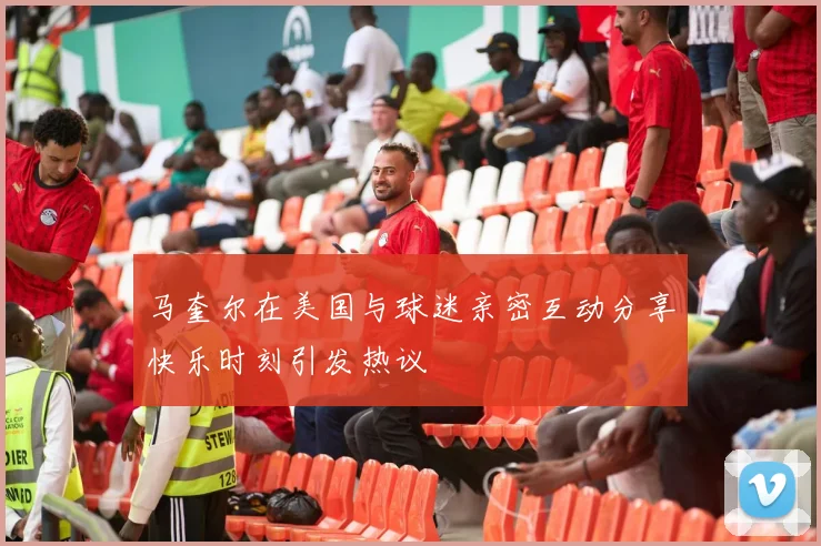 马奎尔在美国与球迷亲密互动分享快乐时刻引发热议