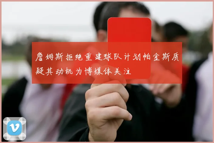 詹姆斯拒绝重建球队计划帕金斯质疑其动机为博媒体关注