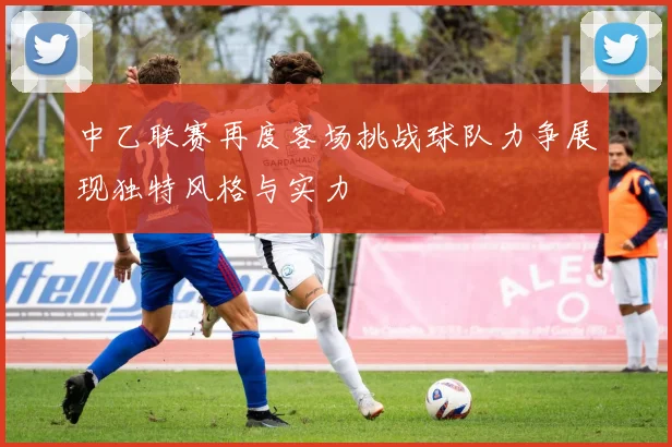 中乙联赛再度客场挑战球队力争展现独特风格与实力