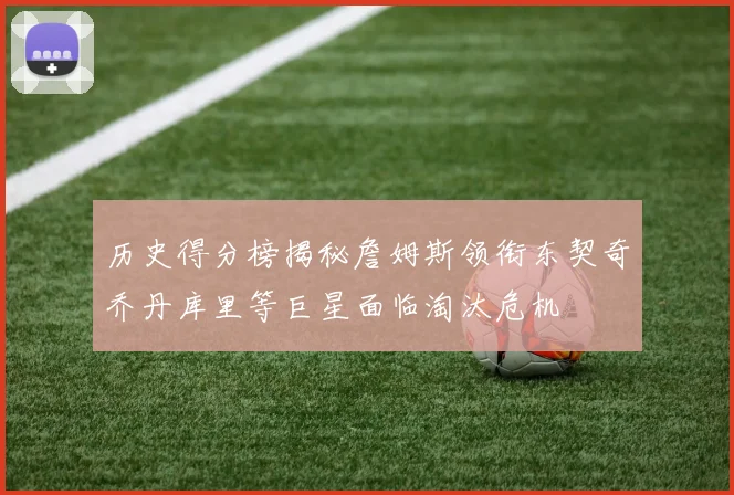 历史得分榜揭秘詹姆斯领衔东契奇乔丹库里等巨星面临淘汰危机