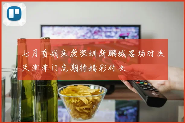 七月首战来袭深圳新鹏城客场对决天津津门虎期待精彩对决
