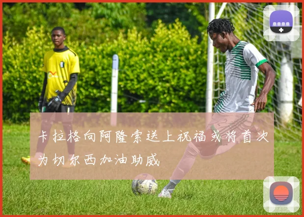 卡拉格向阿隆索送上祝福或将首次为切尔西加油助威