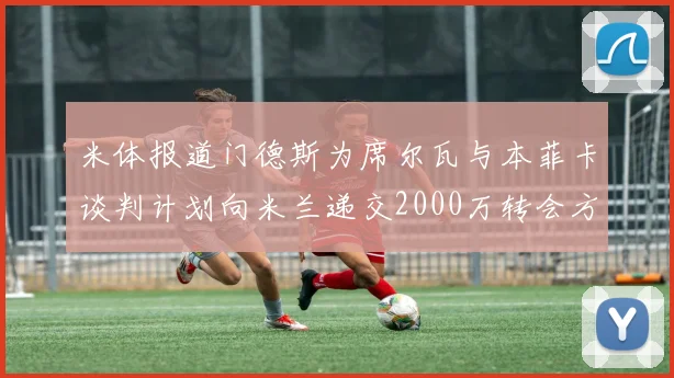 米体报道门德斯为席尔瓦与本菲卡谈判计划向米兰递交2000万转会方案